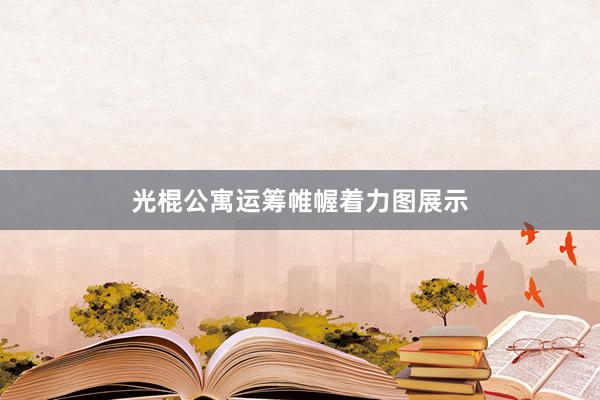 光棍公寓运筹帷幄着力图展示