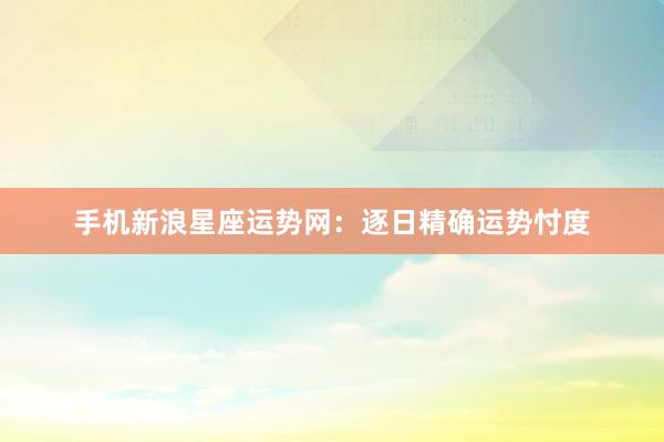 手机新浪星座运势网：逐日精确运势忖度